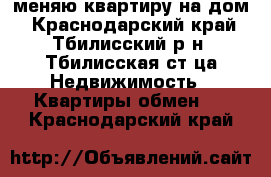 меняю квартиру на дом - Краснодарский край, Тбилисский р-н, Тбилисская ст-ца Недвижимость » Квартиры обмен   . Краснодарский край